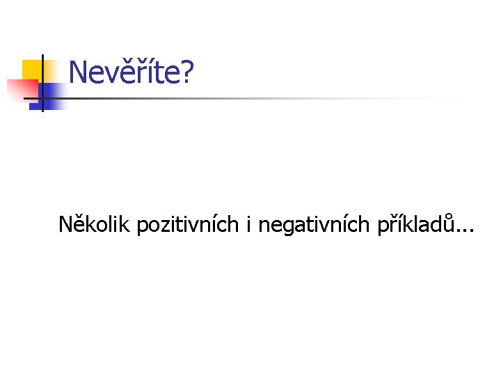 Nevěříte? Několik pozitivních i negativních příkladů. . . Nevěříte? Několik pozitivních i negativních příkladů. . .