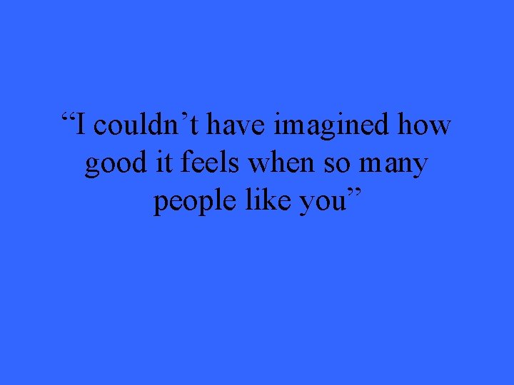 “I couldn’t have imagined how good it feels when so many people like you”