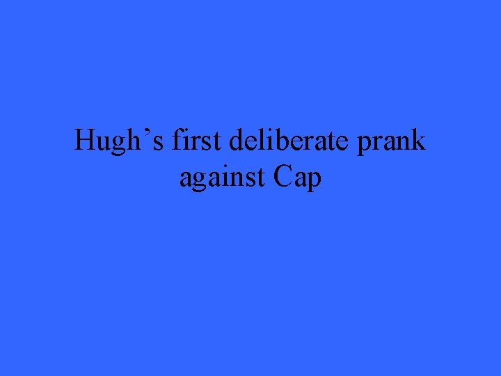 Hugh’s first deliberate prank against Cap 