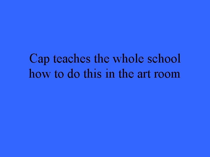 Cap teaches the whole school how to do this in the art room 