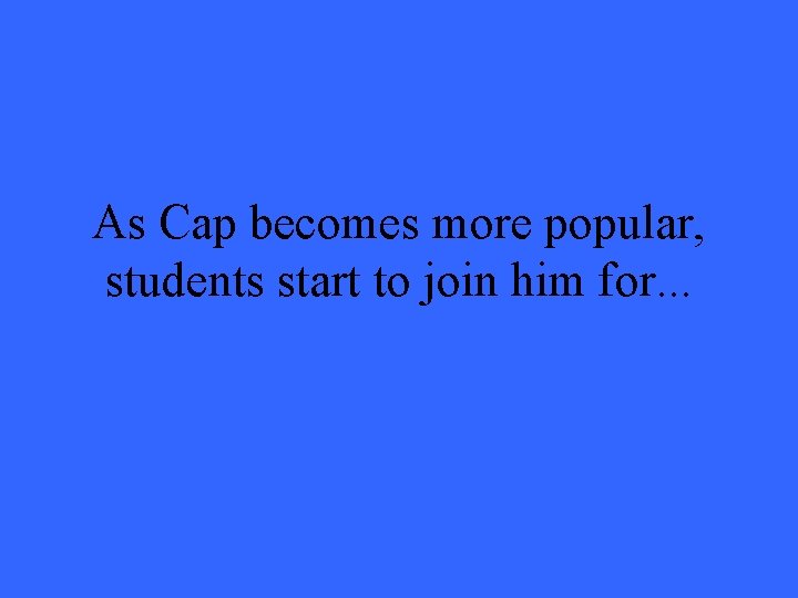 As Cap becomes more popular, students start to join him for. . . 