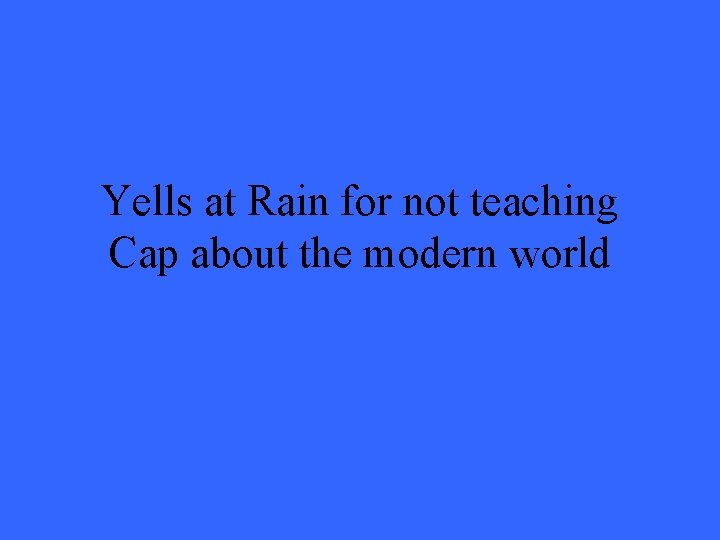 Yells at Rain for not teaching Cap about the modern world 