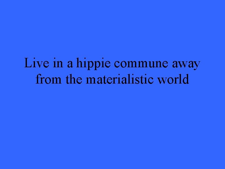 Live in a hippie commune away from the materialistic world 