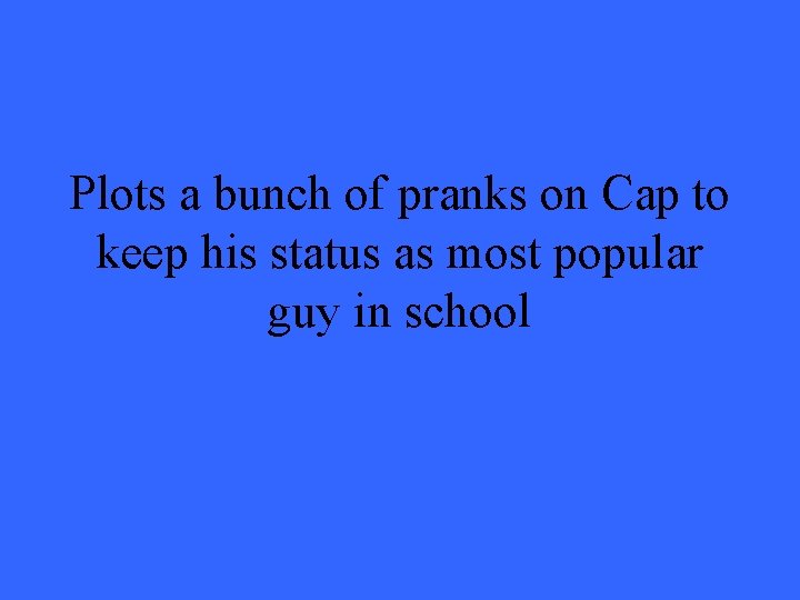 Plots a bunch of pranks on Cap to keep his status as most popular