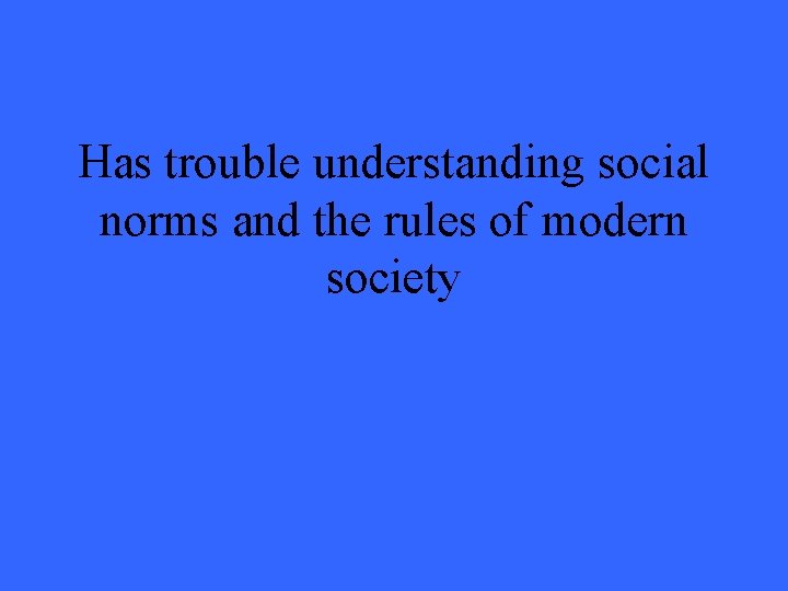 Has trouble understanding social norms and the rules of modern society 