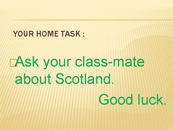 YOUR HOME TASK : �Ask your class-mate about Scotland. Good luck. 