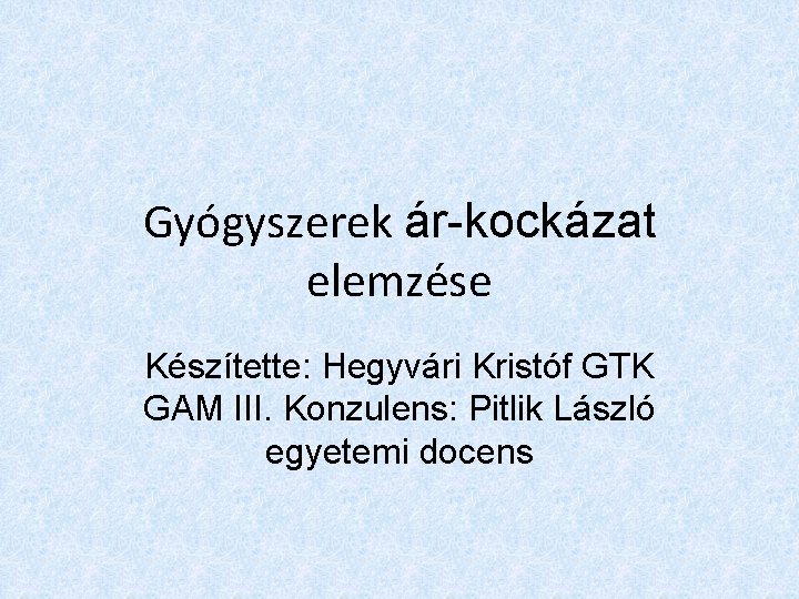 Gyógyszerek ár-kockázat elemzése Készítette: Hegyvári Kristóf GTK GAM III. Konzulens: Pitlik László egyetemi docens