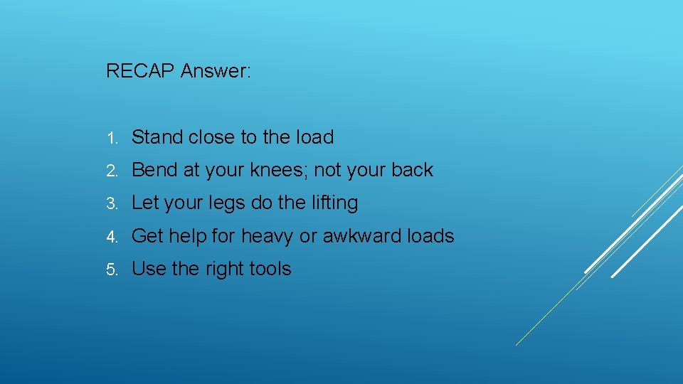 RECAP Answer: 1. Stand close to the load 2. Bend at your knees; not