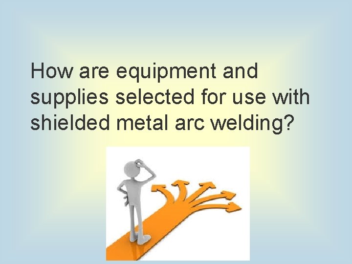 How are equipment and supplies selected for use with shielded metal arc welding? 