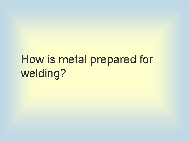 How is metal prepared for welding? 