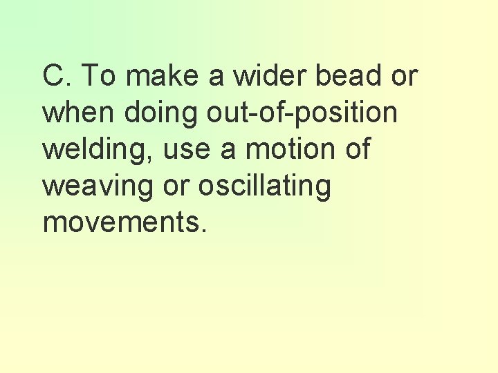 C. To make a wider bead or when doing out-of-position welding, use a motion