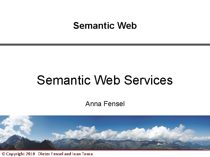 Semantic Web Services Anna Fensel © Copyright 2010 Dieter Fensel and Ioan Toma 1
