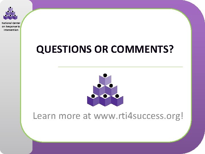 National Center on Response to Intervention QUESTIONS OR COMMENTS? Learn more at www. rti