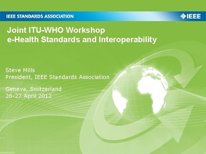 Joint ITU-WHO Workshop e-Health Standards and Interoperability Steve Mills President, IEEE Standards Association Geneva,