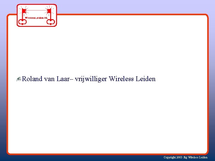 Roland van Laar– vrijwilliger Wireless Leiden Copyright 2003 Stg Wireless Leiden 