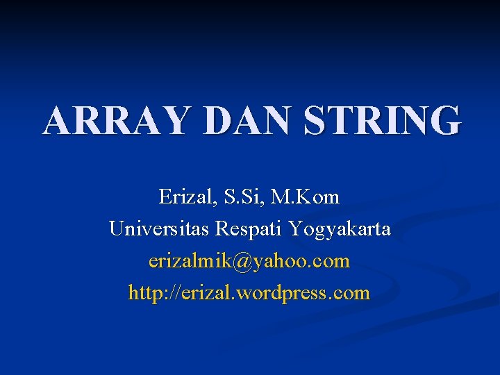 ARRAY DAN STRING Erizal, S. Si, M. Kom Universitas Respati Yogyakarta erizalmik@yahoo. com http: