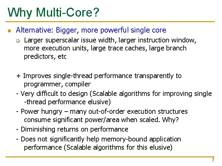 Why Multi-Core? n Alternative: Bigger, more powerful single core q Larger superscalar issue width,