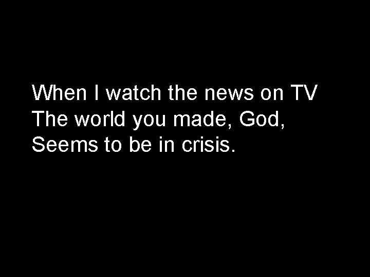 When I watch the news on TV The world you made, God, Seems to