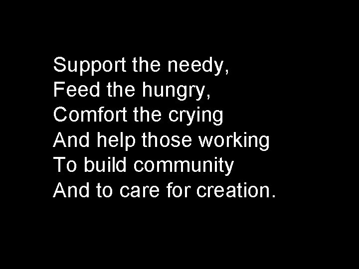 Support the needy, Feed the hungry, Comfort the crying And help those working To