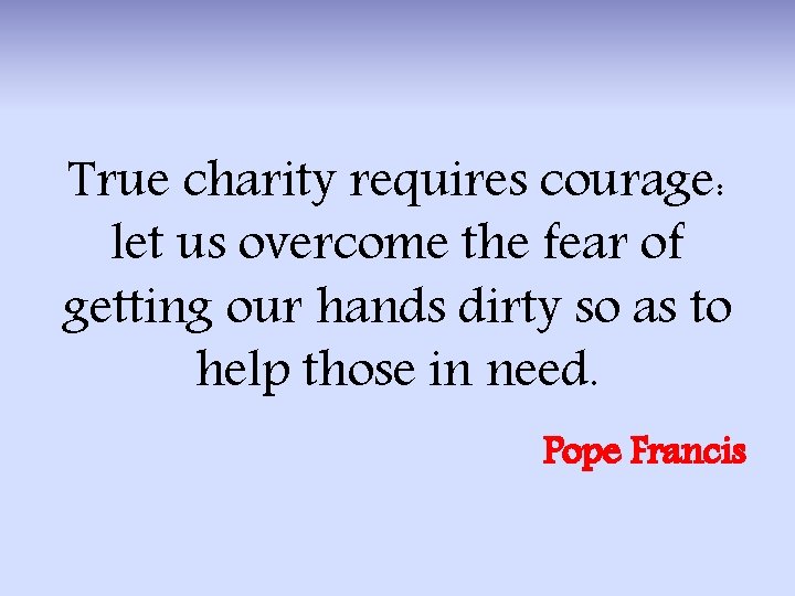 True charity requires courage: let us overcome the fear of getting our hands dirty