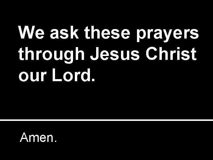 We ask these prayers through Jesus Christ our Lord. Amen. 