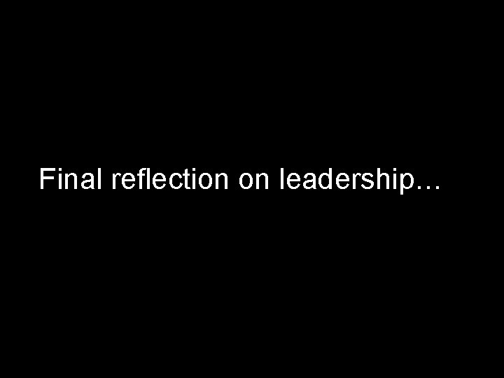 Final reflection on leadership… 