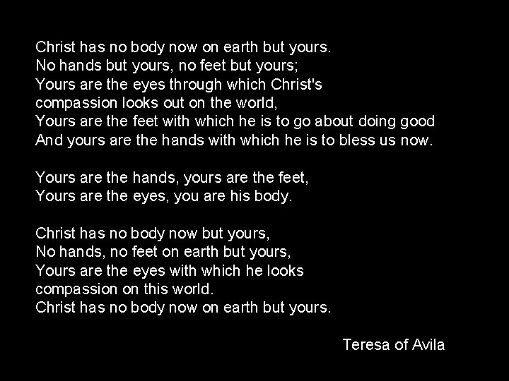 Christ has no body now on earth but yours. No hands but yours, no