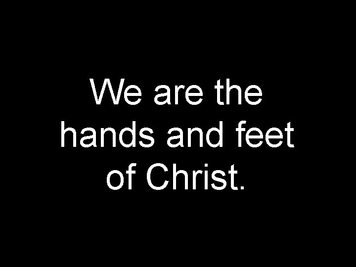 We are the hands and feet of Christ. 