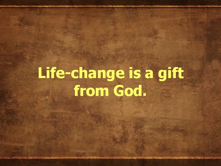 Life-change is a gift from God. 