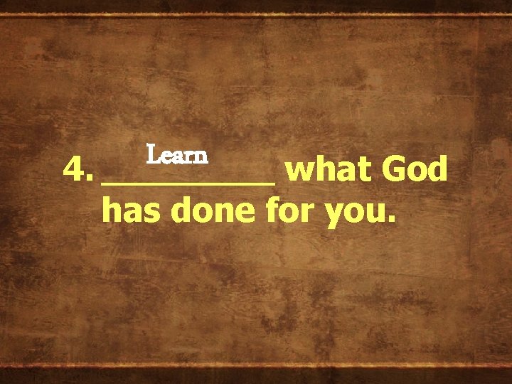Learn 4. ____ what God has done for you. 