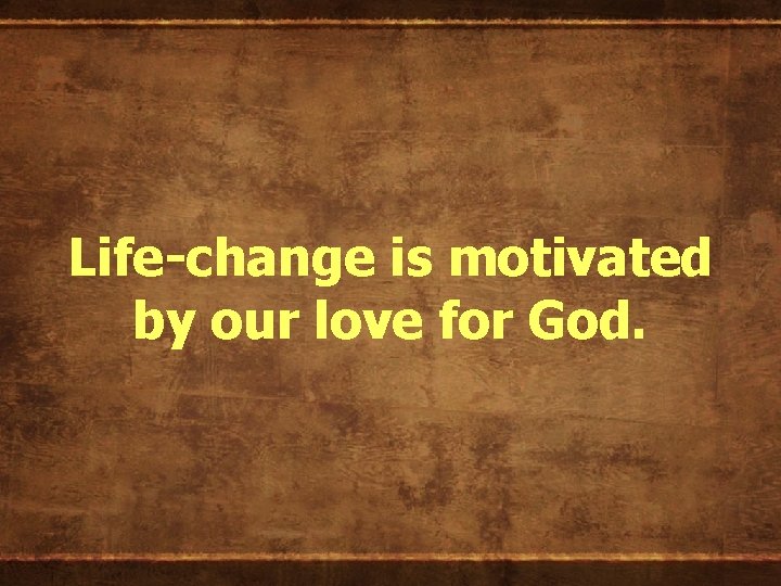 Life-change is motivated by our love for God. 