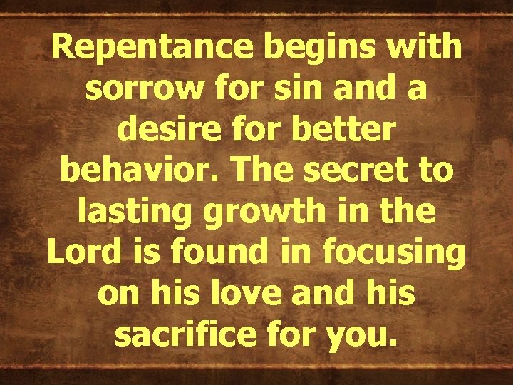 Repentance begins with sorrow for sin and a desire for better behavior. The secret