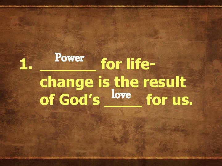 Power 1. ______ for life- change is the result love of God’s ____ for