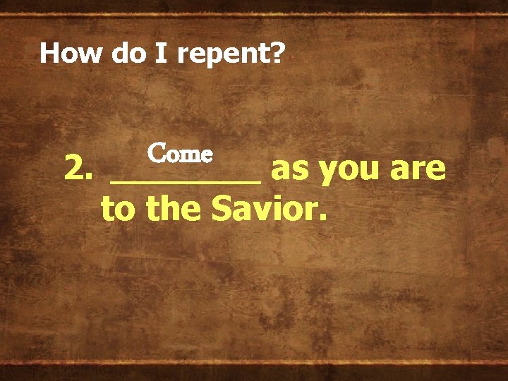 How do I repent? Come 2. _______ as you are to the Savior. 