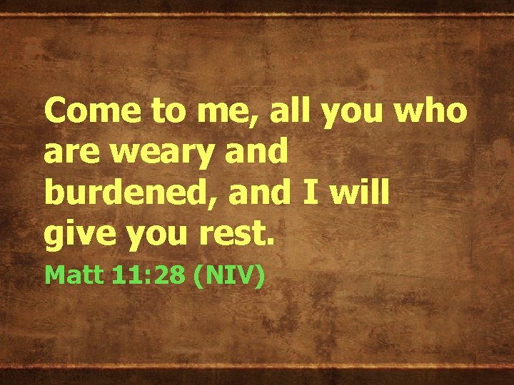 Come to me, all you who are weary and burdened, and I will give