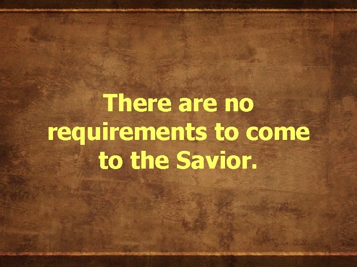 There are no requirements to come to the Savior. 
