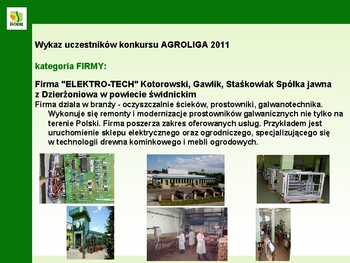 Wykaz uczestników konkursu AGROLIGA 2011 kategoria FIRMY: Firma "ELEKTRO-TECH" Kotorowski, Gawlik, Staśkowiak Spółka jawna Wykaz uczestników konkursu AGROLIGA 2011 kategoria FIRMY: Firma "ELEKTRO-TECH" Kotorowski, Gawlik, Staśkowiak Spółka jawna