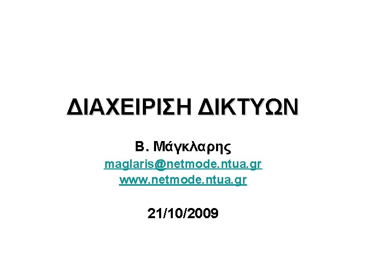 ΔΙΑΧΕΙΡΙΣΗ ΔΙΚΤΥΩΝ Β. Μάγκλαρης maglaris@netmode. ntua. gr www. netmode. ntua. gr 21/10/2009 