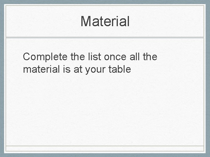 Material Complete the list once all the material is at your table 
