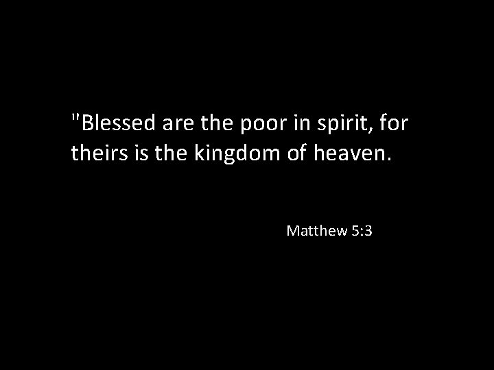 "Blessed are the poor in spirit, for theirs is the kingdom of heaven. Matthew