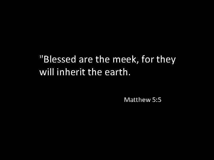 "Blessed are the meek, for they will inherit the earth. Matthew 5: 5 
