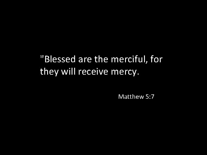 "Blessed are the merciful, for they will receive mercy. Matthew 5: 7 