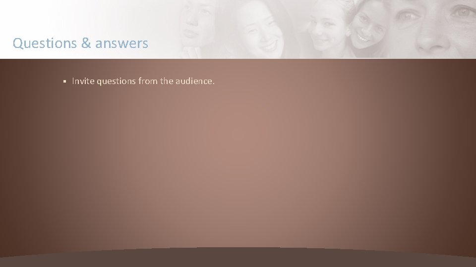 Questions & answers § Invite questions from the audience. 