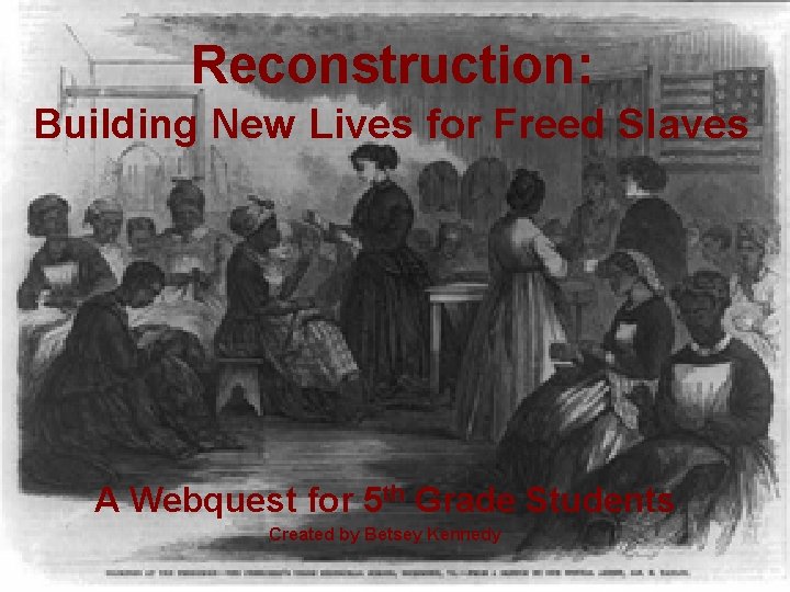 Reconstruction: Building New Lives for Freed Slaves A Webquest for 5 th Grade Students