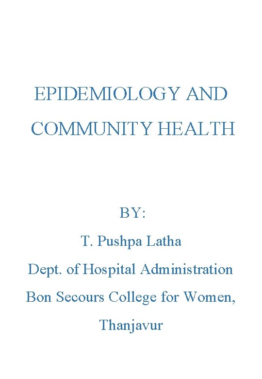 EPIDEMIOLOGY AND COMMUNITY HEALTH BY: T. Pushpa Latha Dept. of Hospital Administration Bon Secours