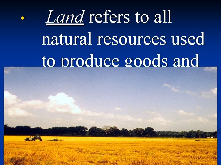  • Land refers to all natural resources used to produce goods and services.