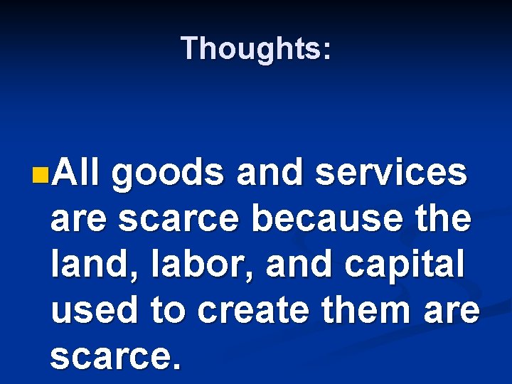 Thoughts: n. All goods and services are scarce because the land, labor, and capital