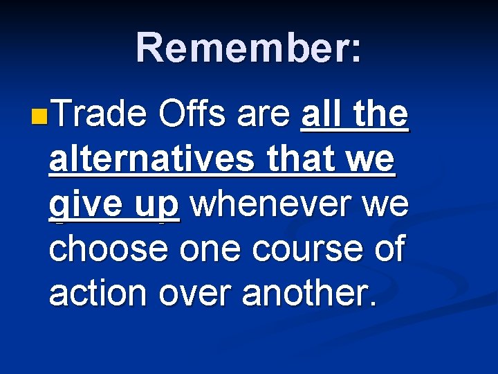 Remember: n. Trade Offs are all the alternatives that we give up whenever we