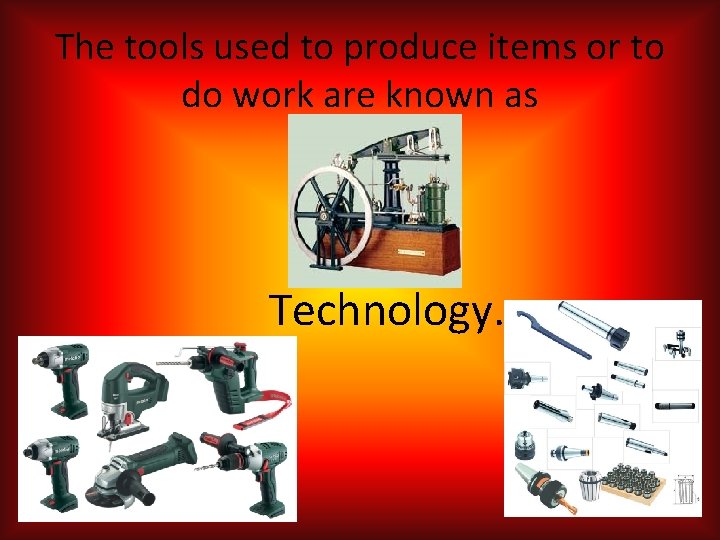 The tools used to produce items or to do work are known as Technology.