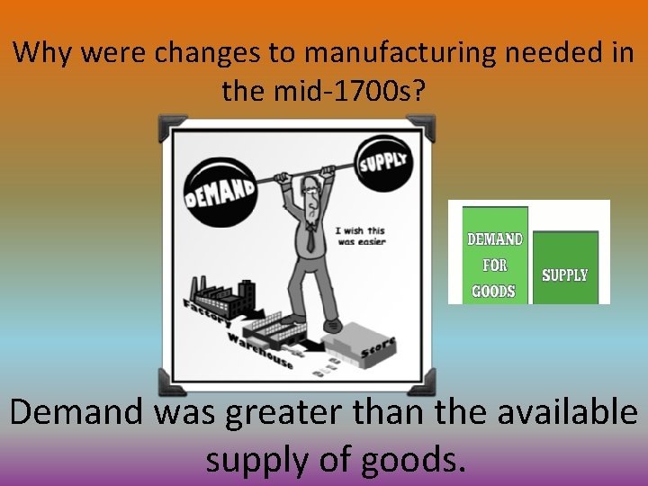 Why were changes to manufacturing needed in the mid-1700 s? Demand was greater than